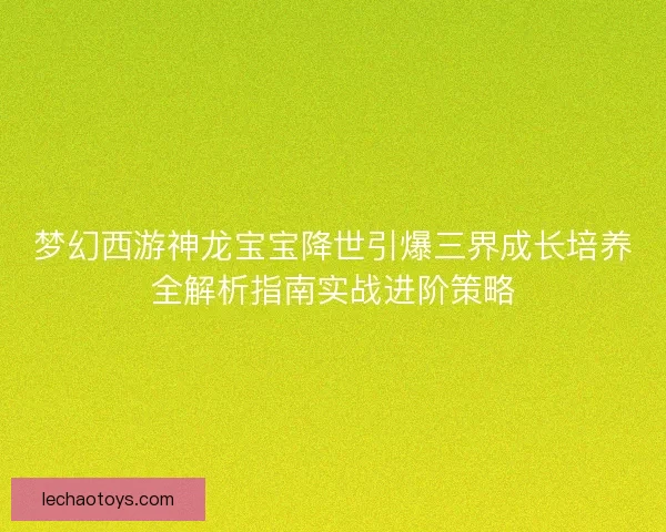 梦幻西游神龙宝宝降世引爆三界成长培养全解析指南实战进阶策略