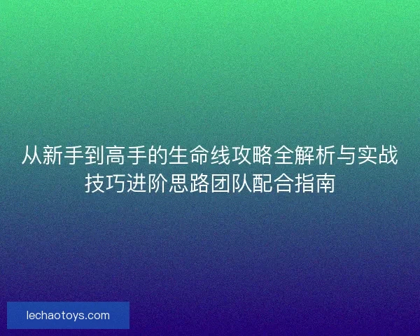 从新手到高手的生命线攻略全解析与实战技巧进阶思路团队配合指南