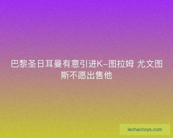 巴黎圣日耳曼有意引进K-图拉姆 尤文图斯不愿出售他