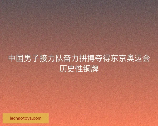 中国男子接力队奋力拼搏夺得东京奥运会历史性铜牌