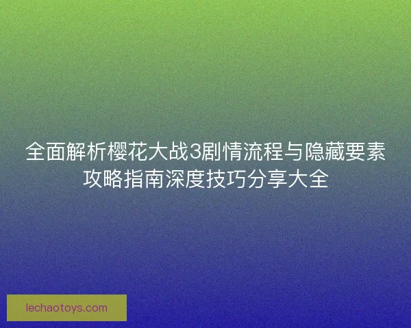 全面解析樱花大战3剧情流程与隐藏要素攻略指南深度技巧分享大全