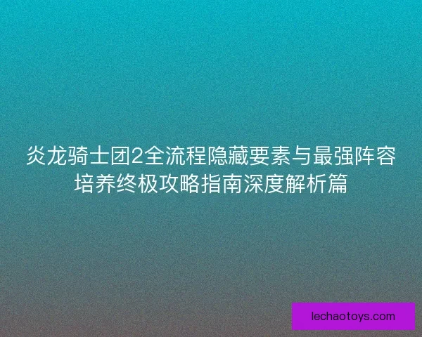 炎龙骑士团2全流程隐藏要素与最强阵容培养终极攻略指南深度解析篇