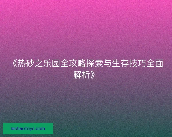 《热砂之乐园全攻略探索与生存技巧全面解析》